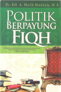 Politik Berpayung Fiqh : Membedah Perpolitikan Nusantara dengan Pisau Syari'at, Melalui Penggalian Khazanah Islam Klasik Maupun Kontemporer